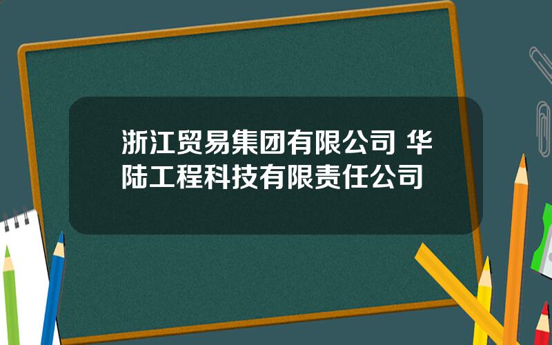 浙江贸易集团有限公司 华陆工程科技有限责任公司